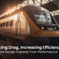 Reducing Drag, Increasing Efficiency: How Glass Design Impacts Train Performance