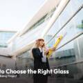 How to Choose the Right Glass for Your Building Project